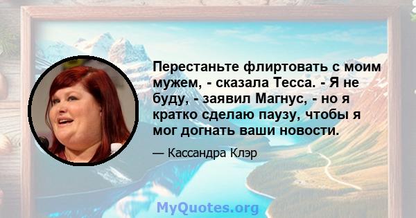 Перестаньте флиртовать с моим мужем, - сказала Тесса. - Я не буду, - заявил Магнус, - но я кратко сделаю паузу, чтобы я мог догнать ваши новости.