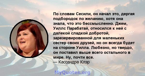 По словам Сесили, он начал это, дергая подбородок по желанию, хотя она знала, что это бессмысленно. Джем, Уиллс Парабатай, относился к ней с далекой сладкой добротой, зарезервированной для маленьких сестер своих друзей, 