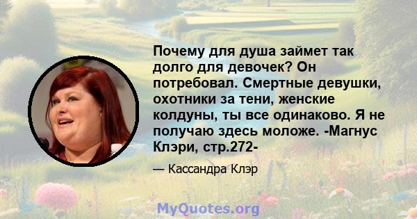 Почему для душа займет так долго для девочек? Он потребовал. Смертные девушки, охотники за тени, женские колдуны, ты все одинаково. Я не получаю здесь моложе. -Магнус Клэри, стр.272-