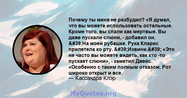 Почему ты меня не разбудил? «Я думал, что вы можете использовать остальные. Кроме того, вы спали как мертвые. Вы даже пускали слюни, - добавил он. 'На моей рубашке. Рука Кларис прилетела ко рту. 'Извини.'