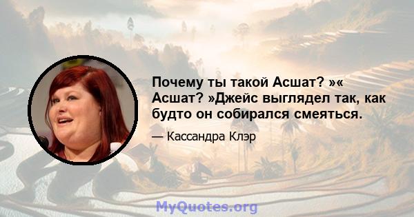 Почему ты такой Асшат? »« Асшат? »Джейс выглядел так, как будто он собирался смеяться.