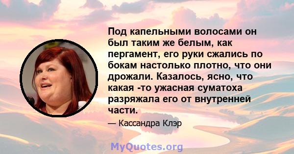 Под капельными волосами он был таким же белым, как пергамент, его руки сжались по бокам настолько плотно, что они дрожали. Казалось, ясно, что какая -то ужасная суматоха разряжала его от внутренней части.