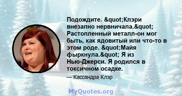 Подождите. "Клэри внезапно нервничала." Растопленный металл-он мог быть, как ядовитый или что-то в этом роде. "Майя фыркнула." Я из Нью-Джерси. Я родился в токсичном осадке.