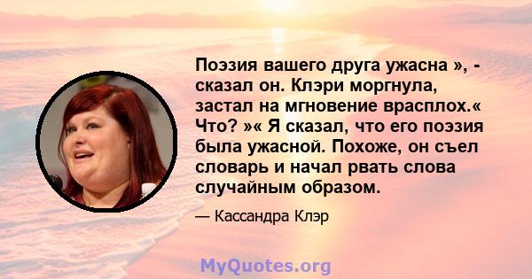 Поэзия вашего друга ужасна », - сказал он. Клэри моргнула, застал на мгновение врасплох.« Что? »« Я сказал, что его поэзия была ужасной. Похоже, он съел словарь и начал рвать слова случайным образом.