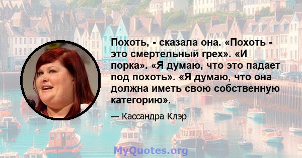 Похоть, - сказала она. «Похоть - это смертельный грех». «И порка». «Я думаю, что это падает под похоть». «Я думаю, что она должна иметь свою собственную категорию».