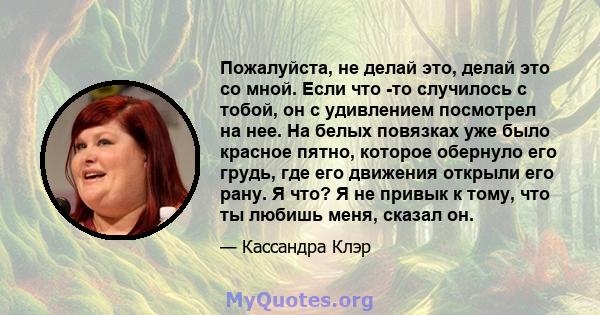 Пожалуйста, не делай это, делай это со мной. Если что -то случилось с тобой, он с удивлением посмотрел на нее. На белых повязках уже было красное пятно, которое обернуло его грудь, где его движения открыли его рану. Я