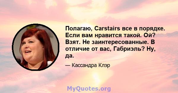 Полагаю, Carstairs все в порядке. Если вам нравится такой. Ой? Взят. Не заинтересованные. В отличие от вас, Габриэль? Ну, да.