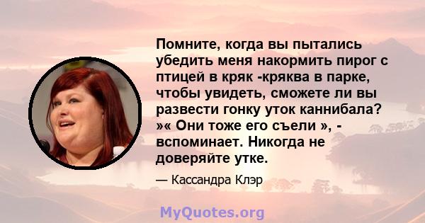 Помните, когда вы пытались убедить меня накормить пирог с птицей в кряк -кряква в парке, чтобы увидеть, сможете ли вы развести гонку уток каннибала? »« Они тоже его съели », - вспоминает. Никогда не доверяйте утке.