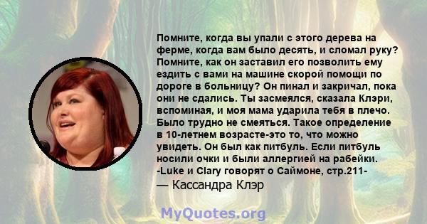 Помните, когда вы упали с этого дерева на ферме, когда вам было десять, и сломал руку? Помните, как он заставил его позволить ему ездить с вами на машине скорой помощи по дороге в больницу? Он пинал и закричал, пока они 