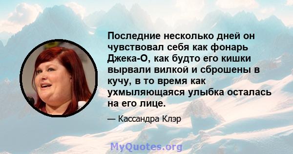 Последние несколько дней он чувствовал себя как фонарь Джека-О, как будто его кишки вырвали вилкой и сброшены в кучу, в то время как ухмыляющаяся улыбка осталась на его лице.