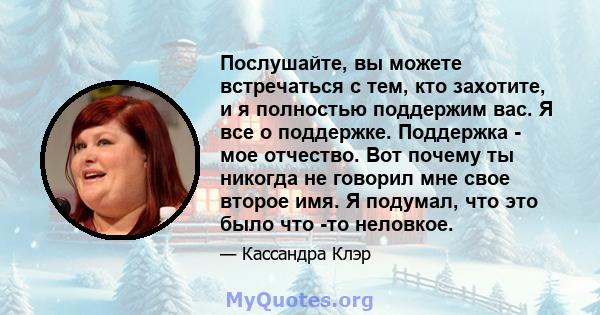 Послушайте, вы можете встречаться с тем, кто захотите, и я полностью поддержим вас. Я все о поддержке. Поддержка - мое отчество. Вот почему ты никогда не говорил мне свое второе имя. Я подумал, что это было что -то