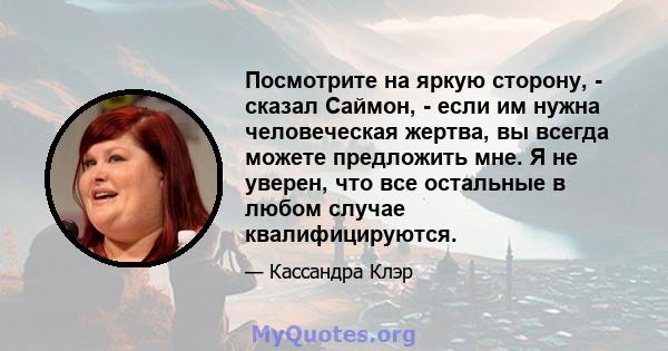 Посмотрите на яркую сторону, - сказал Саймон, - если им нужна человеческая жертва, вы всегда можете предложить мне. Я не уверен, что все остальные в любом случае квалифицируются.