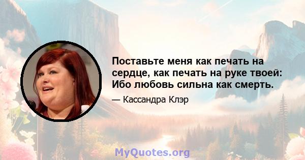 Поставьте меня как печать на сердце, как печать на руке твоей: Ибо любовь сильна как смерть.