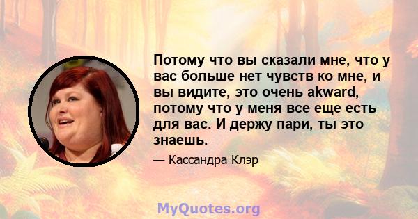 Потому что вы сказали мне, что у вас больше нет чувств ко мне, и вы видите, это очень akward, потому что у меня все еще есть для вас. И держу пари, ты это знаешь.