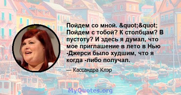 Пойдем со мной. "" Пойдем с тобой? К столбцам? В пустоту? И здесь я думал, что мое приглашение в лето в Нью -Джерси было худшим, что я когда -либо получал.