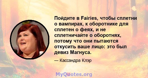 Пойдите в Fairies, чтобы сплетни о вампирах, к оборотнике для сплетен о феях, и не сплетничайте о оборотнях, потому что они пытаются откусить ваше лицо: это был девиз Магнуса.