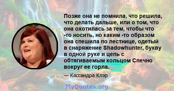 Позже она не помнила, что решила, что делать дальше, или о том, что она охотилась за тем, чтобы что -то носить, но каким -то образом она спешила по лестнице, одетый в снаряжение Shadowhunter, букву в одной руке и цепь с 