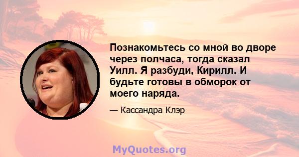 Познакомьтесь со мной во дворе через полчаса, тогда сказал Уилл. Я разбуди, Кирилл. И будьте готовы в обморок от моего наряда.