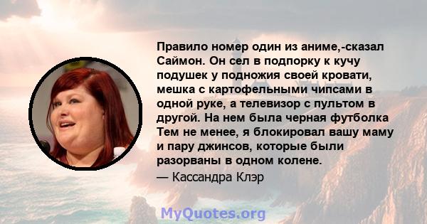 Правило номер один из аниме,-сказал Саймон. Он сел в подпорку к кучу подушек у подножия своей кровати, мешка с картофельными чипсами в одной руке, а телевизор с пультом в другой. На нем была черная футболка Тем не