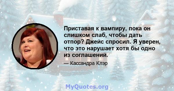 Приставая к вампиру, пока он слишком слаб, чтобы дать отпор? Джейс спросил. Я уверен, что это нарушает хотя бы одно из соглашений.