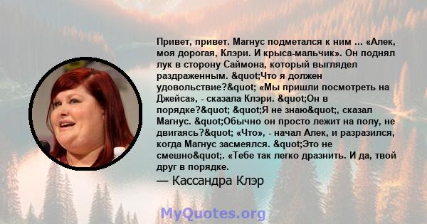 Привет, привет. Магнус подметался к ним ... «Алек, моя дорогая, Клэри. И крыса-мальчик». Он поднял лук в сторону Саймона, который выглядел раздраженным. "Что я должен удовольствие?" «Мы пришли посмотреть на