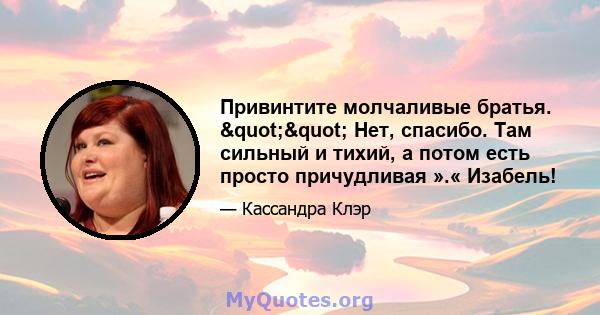 Привинтите молчаливые братья. "" Нет, спасибо. Там сильный и тихий, а потом есть просто причудливая ».« Изабель!