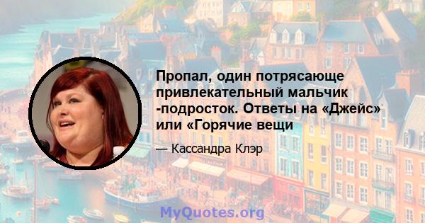 Пропал, один потрясающе привлекательный мальчик -подросток. Ответы на «Джейс» или «Горячие вещи