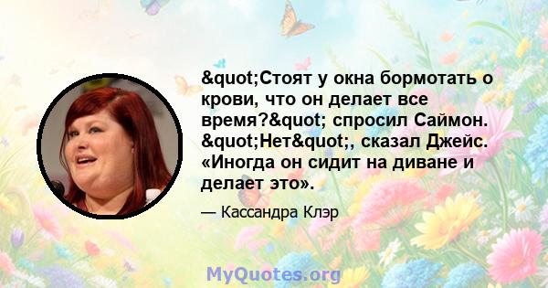 "Стоят у окна бормотать о крови, что он делает все время?" спросил Саймон. "Нет", сказал Джейс. «Иногда он сидит на диване и делает это».