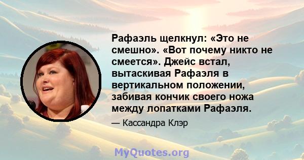 Рафаэль щелкнул: «Это не смешно». «Вот почему никто не смеется». Джейс встал, вытаскивая Рафаэля в вертикальном положении, забивая кончик своего ножа между лопатками Рафаэля.