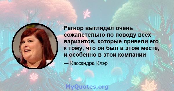 Рагнор выглядел очень сожалетельно по поводу всех вариантов, которые привели его к тому, что он был в этом месте, и особенно в этой компании