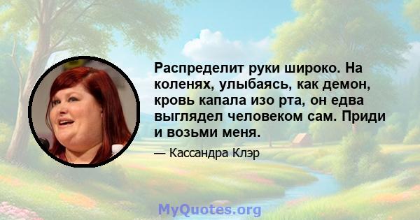 Распределит руки широко. На коленях, улыбаясь, как демон, кровь капала изо рта, он едва выглядел человеком сам. Приди и возьми меня.