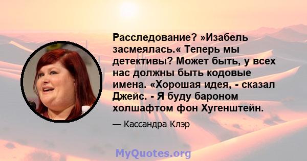 Расследование? »Изабель засмеялась.« Теперь мы детективы? Может быть, у всех нас должны быть кодовые имена. «Хорошая идея, - сказал Джейс. - Я буду бароном холшафтом фон Хугенштейн.