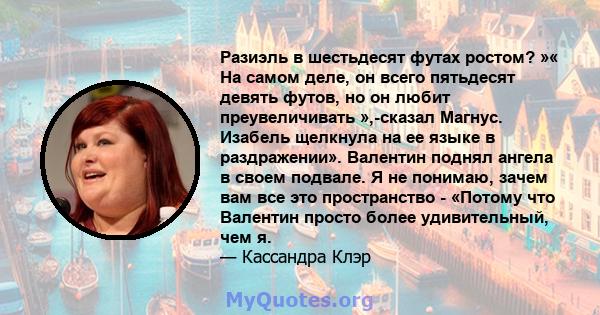 Разиэль в шестьдесят футах ростом? »« На самом деле, он всего пятьдесят девять футов, но он любит преувеличивать »,-сказал Магнус. Изабель щелкнула на ее языке в раздражении». Валентин поднял ангела в своем подвале. Я