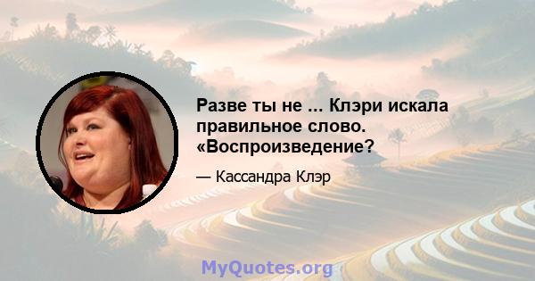 Разве ты не ... Клэри искала правильное слово. «Воспроизведение?