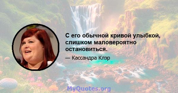 С его обычной кривой улыбкой, слишком маловероятно остановиться.