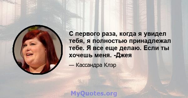 С первого раза, когда я увидел тебя, я полностью принадлежал тебе. Я все еще делаю. Если ты хочешь меня. -Джея