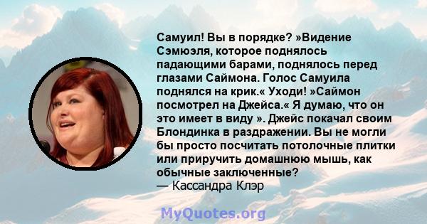 Самуил! Вы в порядке? »Видение Сэмюэля, которое поднялось падающими барами, поднялось перед глазами Саймона. Голос Самуила поднялся на крик.« Уходи! »Саймон посмотрел на Джейса.« Я думаю, что он это имеет в виду ».