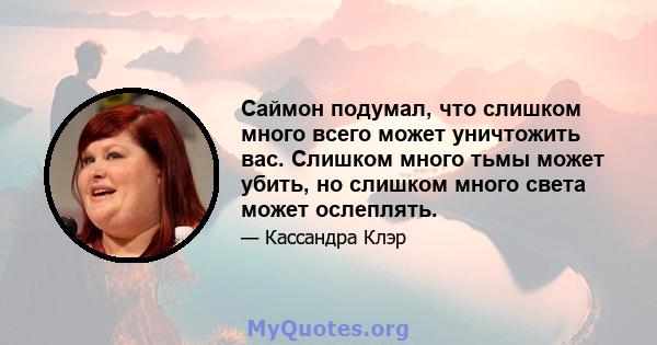 Саймон подумал, что слишком много всего может уничтожить вас. Слишком много тьмы может убить, но слишком много света может ослеплять.