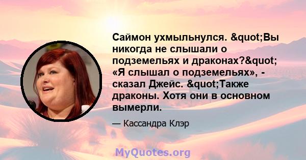 Саймон ухмыльнулся. "Вы никогда не слышали о подземельях и драконах?" «Я слышал о подземельях», - сказал Джейс. "Также драконы. Хотя они в основном вымерли.