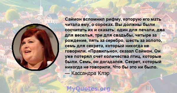 Саймон вспомнил рифму, которую его мать читала ему, о сороках. Вы должны были сосчитать их и сказать: один для печали, два для веселья, три для свадьбы, четыре за рождение, пять за серебро, шесть за золото, семь для