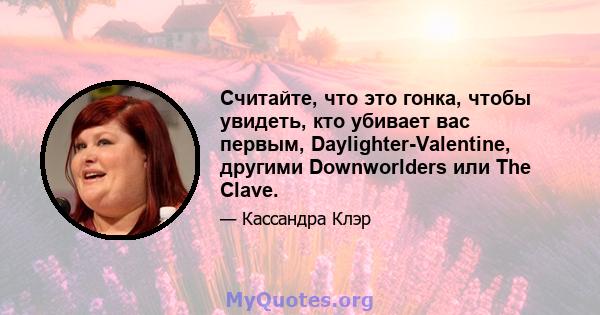 Считайте, что это гонка, чтобы увидеть, кто убивает вас первым, Daylighter-Valentine, другими Downworlders или The Clave.