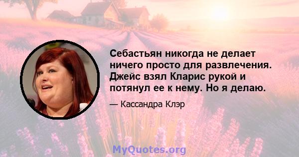 Себастьян никогда не делает ничего просто для развлечения. Джейс взял Кларис рукой и потянул ее к нему. Но я делаю.