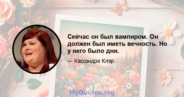 Сейчас он был вампиром. Он должен был иметь вечность. Но у него было дни.