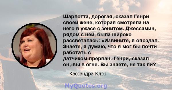 Шарлотта, дорогая,-сказал Генри своей жене, которая смотрела на него в ужасе с зенитом. Джессамин, рядом с ней, была широко рассветалась: «Извините, я опоздал. Знаете, я думаю, что я мог бы почти работать с