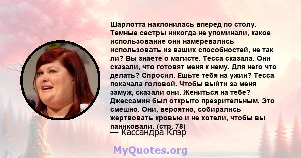 Шарлотта наклонилась вперед по столу. Темные сестры никогда не упоминали, какое использование они намеревались использовать из ваших способностей, не так ли? Вы знаете о магисте. Тесса сказала. Они сказали, что готовят