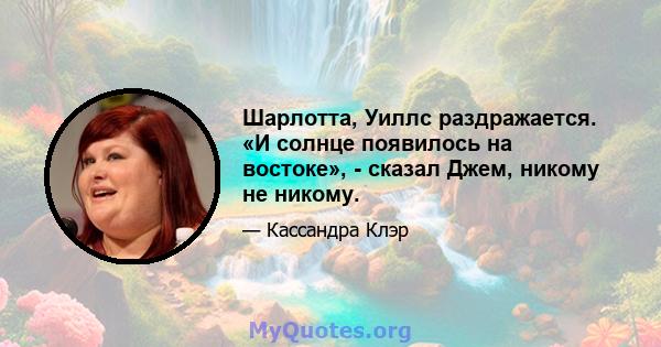 Шарлотта, Уиллс раздражается. «И солнце появилось на востоке», - сказал Джем, никому не никому.