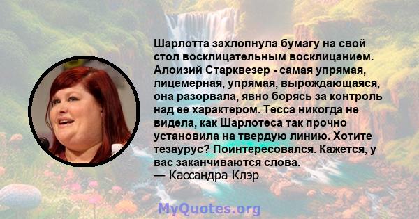 Шарлотта захлопнула бумагу на свой стол восклицательным восклицанием. Алоизий Старквезер - самая упрямая, лицемерная, упрямая, вырождающаяся, она разорвала, явно борясь за контроль над ее характером. Тесса никогда не