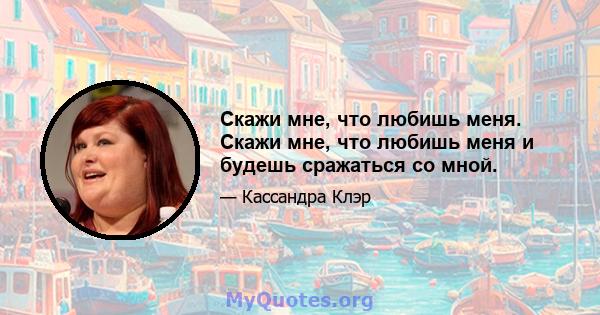 Скажи мне, что любишь меня. Скажи мне, что любишь меня и будешь сражаться со мной.