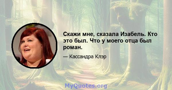 Скажи мне, сказала Изабель. Кто это был. Что у моего отца был роман.