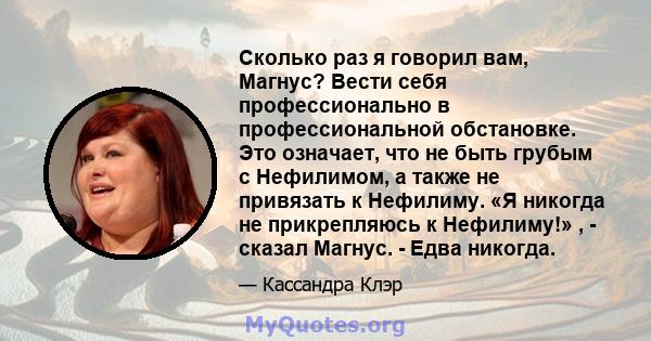 Сколько раз я говорил вам, Магнус? Вести себя профессионально в профессиональной обстановке. Это означает, что не быть грубым с Нефилимом, а также не привязать к Нефилиму. «Я никогда не прикрепляюсь к Нефилиму!» , -